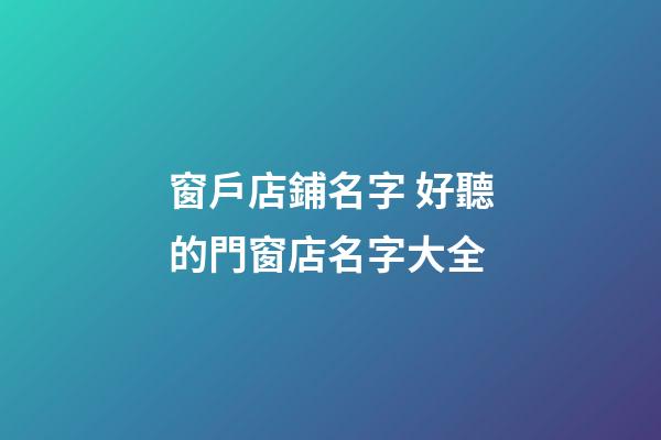 窗戶店鋪名字 好聽的門窗店名字大全-第1張-店鋪起名-玄機派